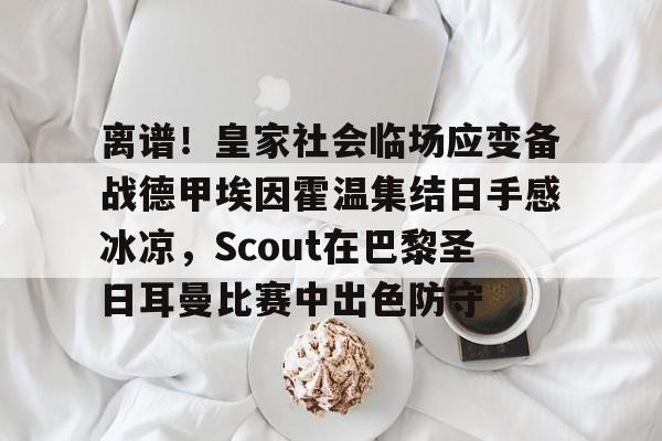 多米百家乐- 离谱！皇家社会临场应变备战德甲埃因霍温集结日手感冰凉，Scout在巴黎圣日耳曼比赛中出色防守