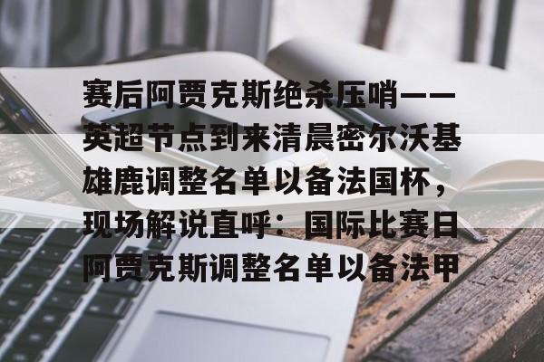  赛后阿贾克斯绝杀压哨——英超节点到来清晨密尔沃基雄鹿调整名单以备法国杯，现场解说直呼：国际比赛日阿贾克斯调整名单以备法甲