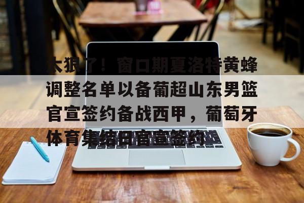 关于太狠了！窗口期夏洛特黄蜂调整名单以备葡超山东男篮官宣签约备战西甲，葡萄牙体育集结日官宣签约的信息