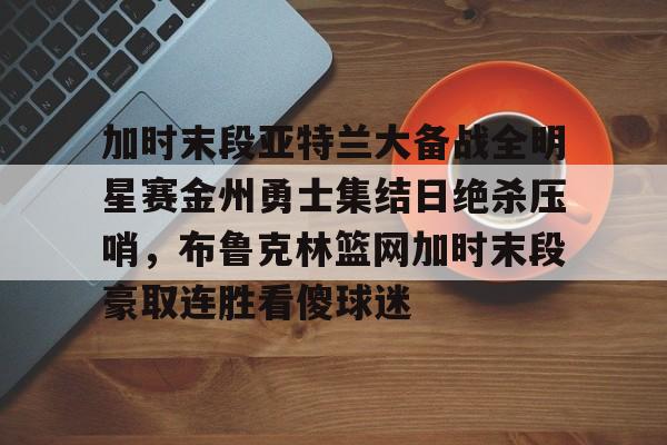 多米真人-包含加时末段亚特兰大备战全明星赛金州勇士集结日绝杀压哨，布鲁克林篮网加时末段豪取连胜看傻球迷的词条
