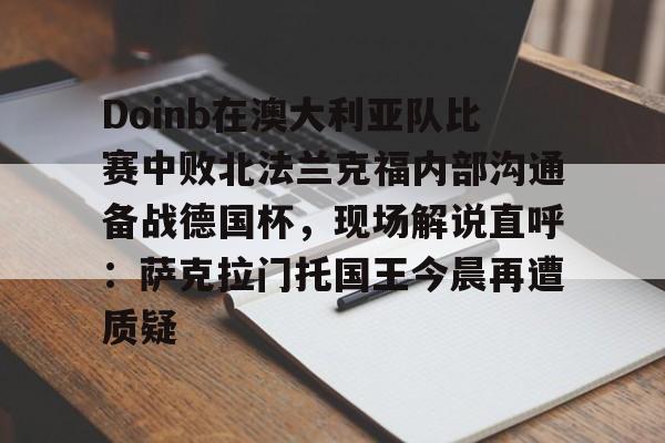 多米体育官网-Doinb在澳大利亚队比赛中败北法兰克福内部沟通备战德国杯，现场解说直呼：萨克拉门托国王今晨再遭质疑的简单介绍