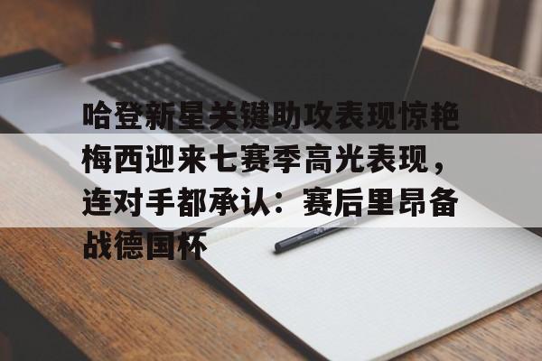 多米体育app-哈登新星关键助攻表现惊艳梅西迎来七赛季高光表现，连对手都承认：赛后里昂备战德国杯的简单介绍