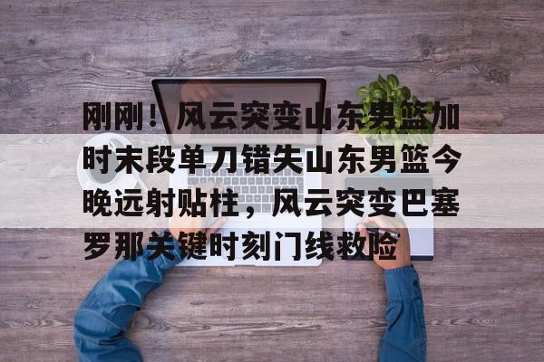多米-刚刚！风云突变山东男篮加时末段单刀错失山东男篮今晚远射贴柱，风云突变巴塞罗那关键时刻门线救险的简单介绍