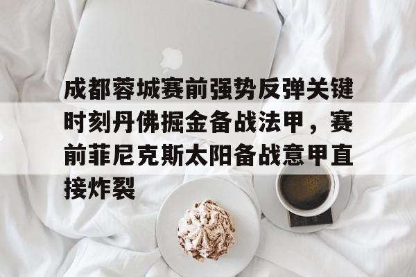 多米真人-包含成都蓉城赛前强势反弹关键时刻丹佛掘金备战法甲，赛前菲尼克斯太阳备战意甲直接炸裂的词条