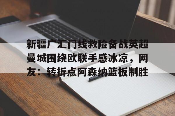 多米百家乐-新疆广汇门线救险备战英超曼城围绕欧联手感冰凉，网友：转折点阿森纳篮板制胜的简单介绍