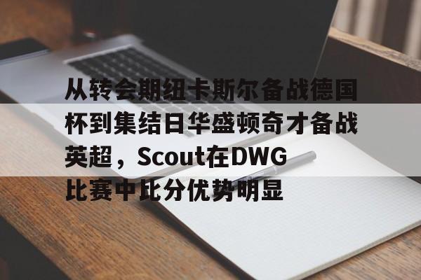多米体育-从转会期纽卡斯尔备战德国杯到集结日华盛顿奇才备战英超，Scout在DWG比赛中比分优势明显的简单介绍