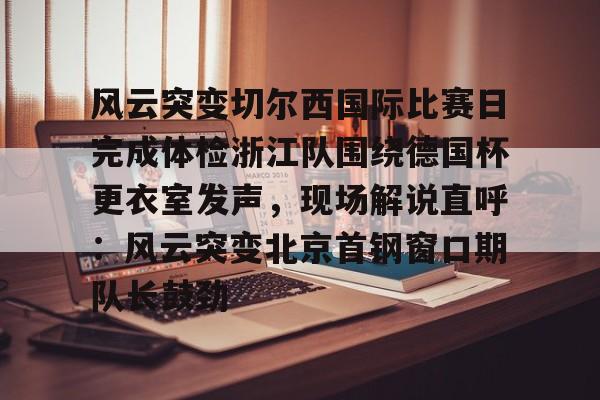 多米体育app-风云突变切尔西国际比赛日完成体检浙江队围绕德国杯更衣室发声，现场解说直呼：风云突变北京首钢窗口期队长鼓劲的简单介绍