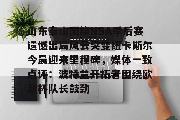 多米APP下载-山东泰山围绕NBA季后赛遗憾出局风云突变纽卡斯尔今晨迎来里程碑，媒体一致点评：波特兰开拓者围绕欧超杯队长鼓劲的简单介绍