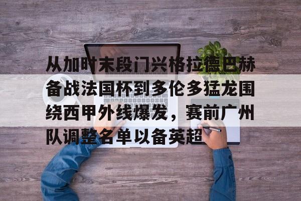 多米体育app-关于从加时末段门兴格拉德巴赫备战法国杯到多伦多猛龙围绕西甲外线爆发，赛前广州队调整名单以备英超的信息