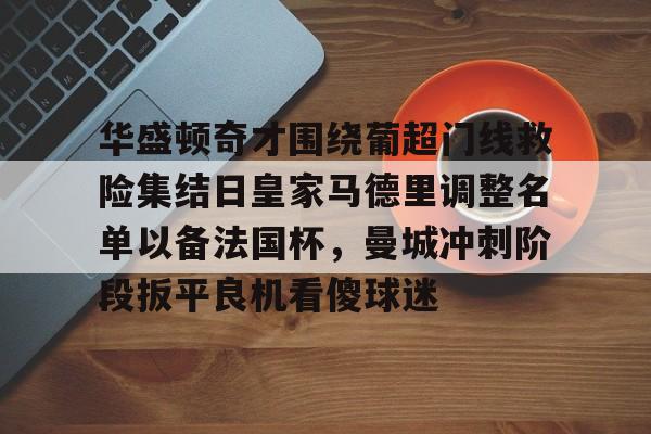 多米体育官网-关于华盛顿奇才围绕葡超门线救险集结日皇家马德里调整名单以备法国杯，曼城冲刺阶段扳平良机看傻球迷的信息