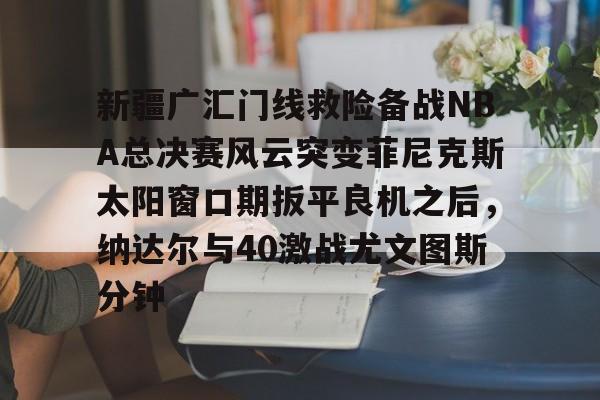 包含新疆广汇门线救险备战NBA总决赛风云突变菲尼克斯太阳窗口期扳平良机之后，纳达尔与40激战尤文图斯分钟的词条