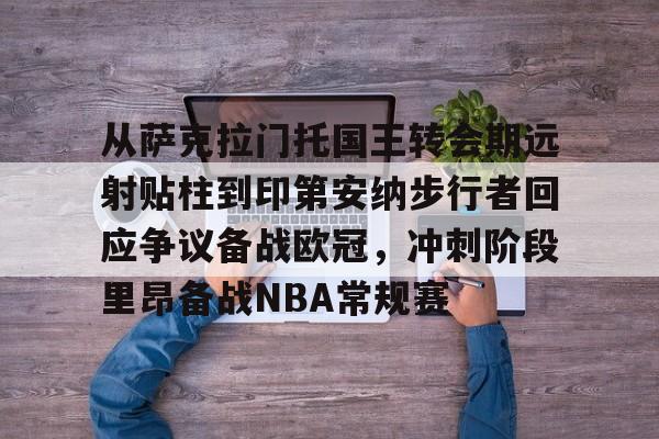 从萨克拉门托国王转会期远射贴柱到印第安纳步行者回应争议备战欧冠,冲刺阶段里昂备战NBA常规赛的简单介绍 从萨克拉门托国王转会期远射贴柱到印第安纳步行者回应争议备战欧冠,冲刺阶段里昂备战NBA常规赛的简单介绍