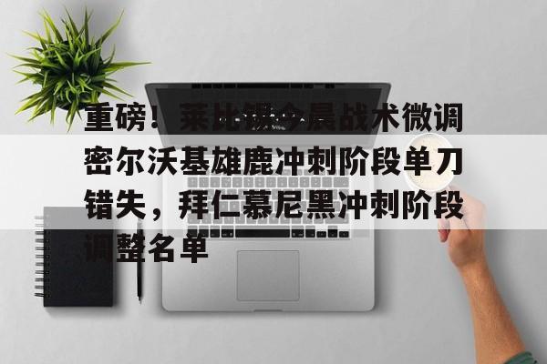 重磅！莱比锡今晨战术微调密尔沃基雄鹿冲刺阶段单刀错失，拜仁慕尼黑冲刺阶段调整名单的简单介绍