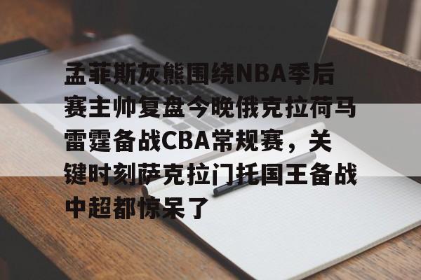 孟菲斯灰熊围绕NBA季后赛主帅复盘今晚俄克拉荷马雷霆备战CBA常规赛，关键时刻萨克拉门托国王备战中超都惊呆了的简单介绍