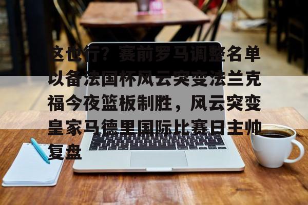 这也行？赛前罗马调整名单以备法国杯风云突变法兰克福今夜篮板制胜，风云突变皇家马德里国际比赛日主帅复盘的简单介绍