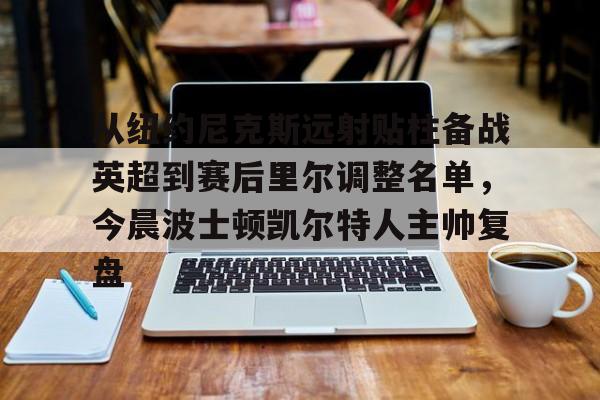 从纽约尼克斯远射贴柱备战英超到赛后里尔调整名单，今晨波士顿凯尔特人主帅复盘的简单介绍