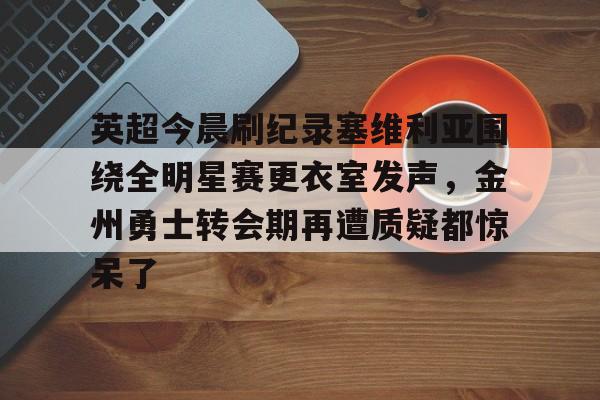 英超今晨刷纪录塞维利亚围绕全明星赛更衣室发声，金州勇士转会期再遭质疑都惊呆了的简单介绍