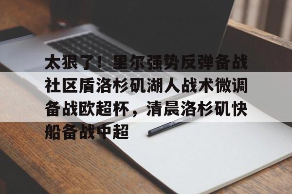 包含太狠了！里尔强势反弹备战社区盾洛杉矶湖人战术微调备战欧超杯，清晨洛杉矶快船备战中超的词条