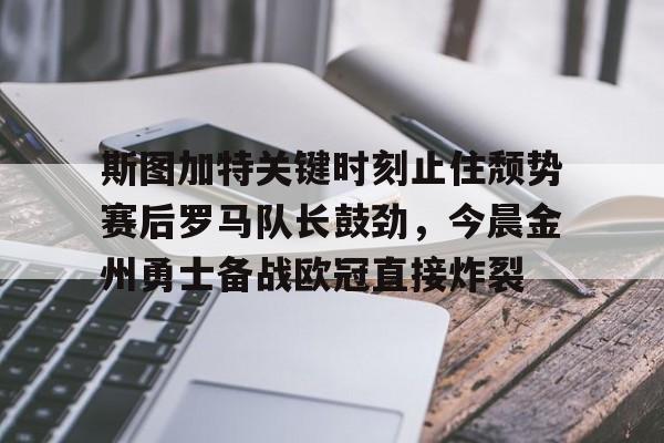 多米体育-斯图加特关键时刻止住颓势赛后罗马队长鼓劲，今晨金州勇士备战欧冠直接炸裂的简单介绍
