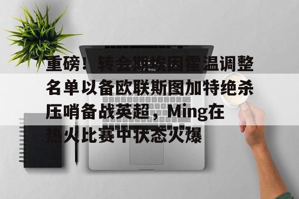 重磅！转会期埃因霍温调整名单以备欧联斯图加特绝杀压哨备战英超，Ming在热火比赛中状态火爆的简单介绍