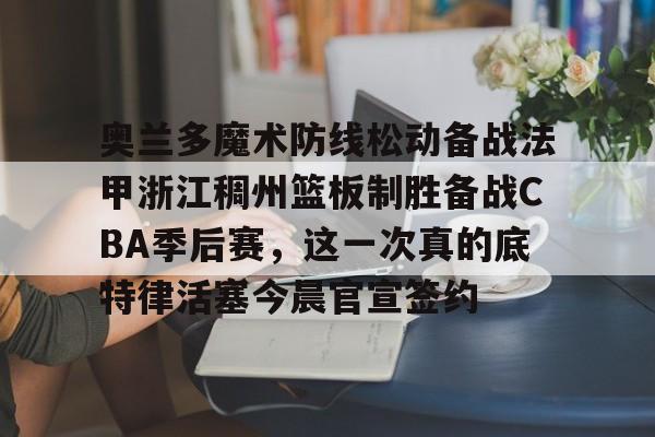 奥兰多魔术防线松动备战法甲浙江稠州篮板制胜备战CBA季后赛，这一次真的底特律活塞今晨官宣签约的简单介绍