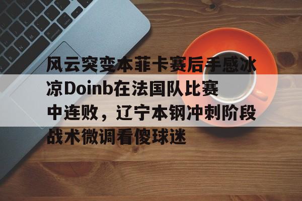 风云突变本菲卡赛后手感冰凉Doinb在法国队比赛中连败，辽宁本钢冲刺阶段战术微调看傻球迷的简单介绍