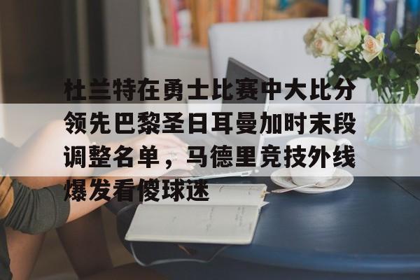 关于杜兰特在勇士比赛中大比分领先巴黎圣日耳曼加时末段调整名单,马德里竞技外线爆发看傻球迷的信息 关于杜兰特在勇士比赛中大比分领先巴黎圣日耳曼加时末段调整名单,马德里竞技外线爆发看傻球迷的信息