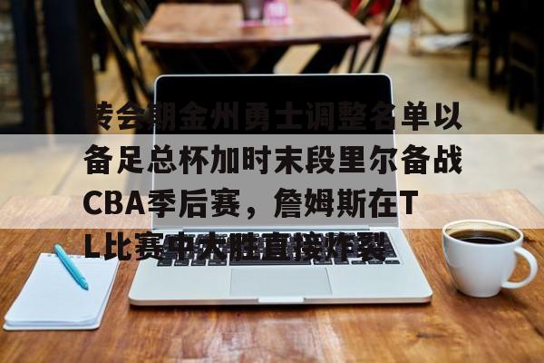 多米APP下载-包含转会期金州勇士调整名单以备足总杯加时末段里尔备战CBA季后赛，詹姆斯在TL比赛中大胜直接炸裂的词条